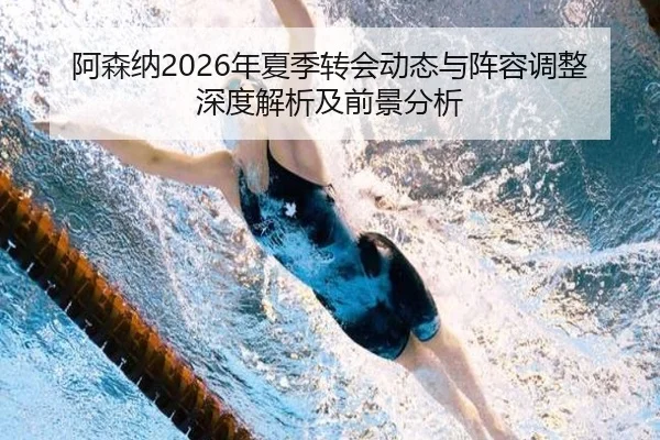 阿森纳2026年夏季转会动态与阵容调整深度解析及前景分析