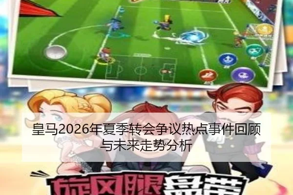 皇马2026年夏季转会争议热点事件回顾与未来走势分析