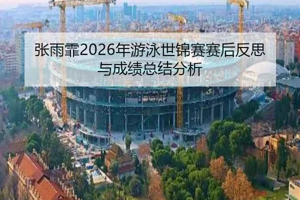 张雨霏2026年游泳世锦赛赛后反思与成绩总结分析