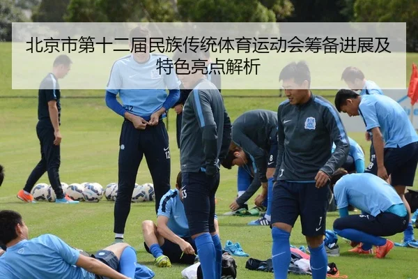 bei-jing-shi-di-shi-er-jie-min-zu-chuan-tong-ti-yu-yun-dong-hui-chou-bei-jin-zhan-ji-te-se-liang-dian-jie-xi-2-931.jpg